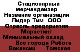 Стационарный мерчандайзер › Название организации ­ Лидер Тим, ООО › Отрасль предприятия ­ Маркетинг › Минимальный оклад ­ 23 000 - Все города Работа » Вакансии   . Томская обл.,Кедровый г.